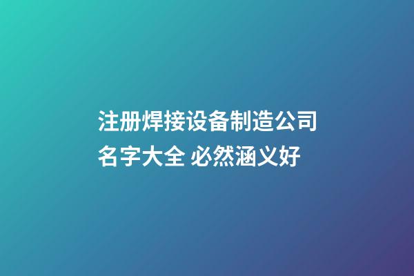 注册焊接设备制造公司名字大全 必然涵义好-第1张-公司起名-玄机派